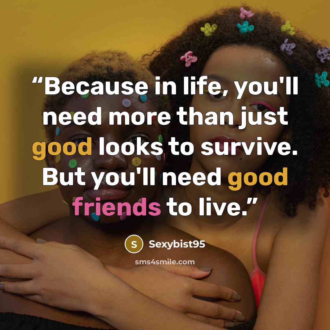 “Because in life, you'll need more than just good looks to survive. But you'll need good friends to live.” quote by Sexybist95
