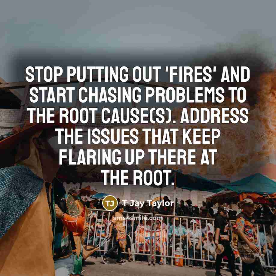 “Stop putting out 'fires' and start chasing problems to the…” quote by T Jay Taylor