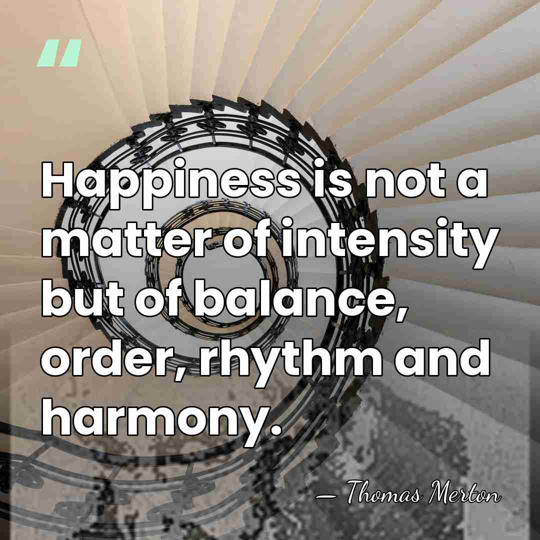 Happiness is not a matter of intensity but of balance, order, rhythm&hellip; - Thomas Merton