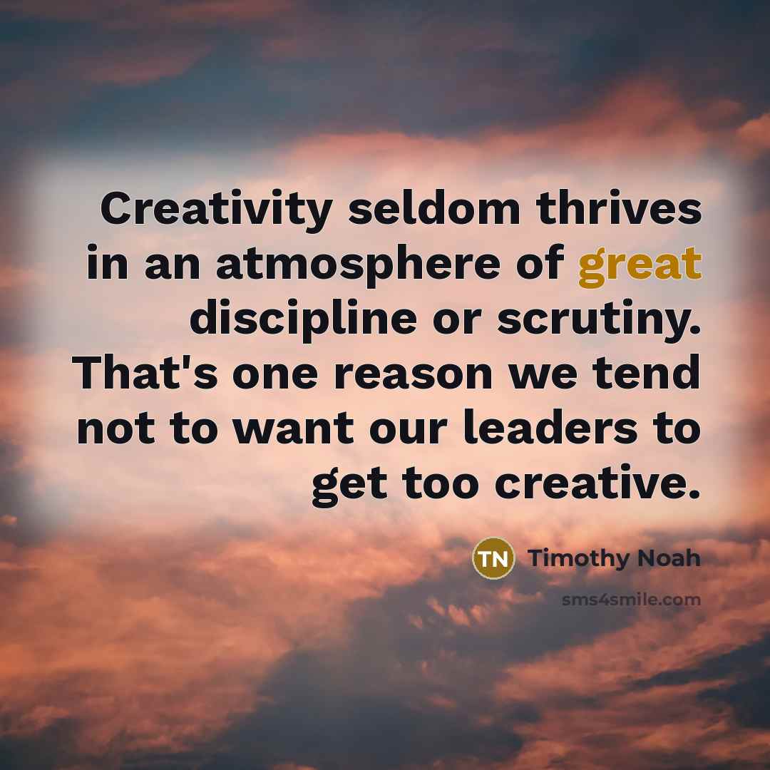 “Creativity seldom thrives in an atmosphere of great discipline or…” quote by Timothy Noah
