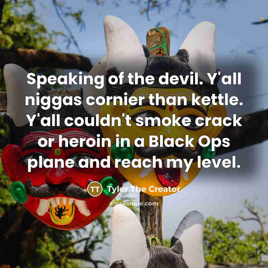 “Speaking of the devil. Y'all niggas cornier than kettle. Y'all couldn't smoke crack or heroin in a Black Ops plane and reach my level.” quote by Tyler The Creator
