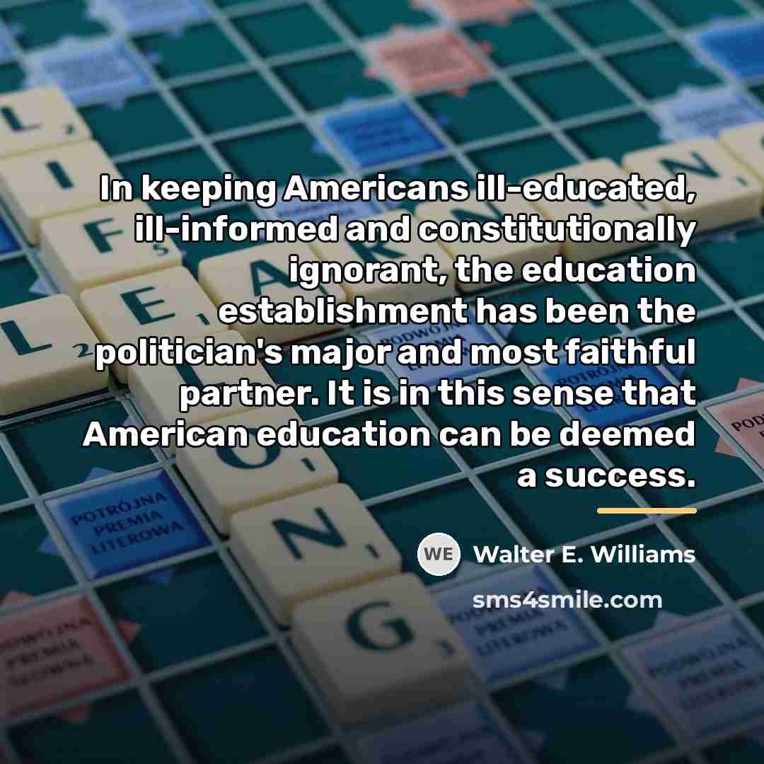 “In keeping Americans ill-educated, ill-informed and constitutionally ignorant, the education…” quote by Walter E. Williams