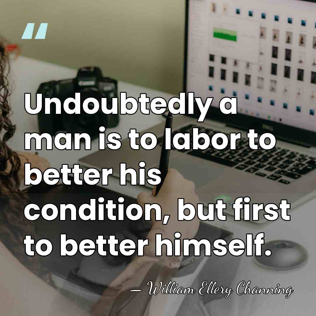Undoubtedly a man is to labor to better his condition, but first&hellip; - William Ellery Channing