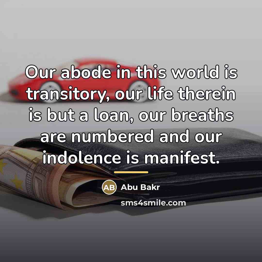 “Our abode in this world is transitory, our life therein…” quote by Abu Bakr