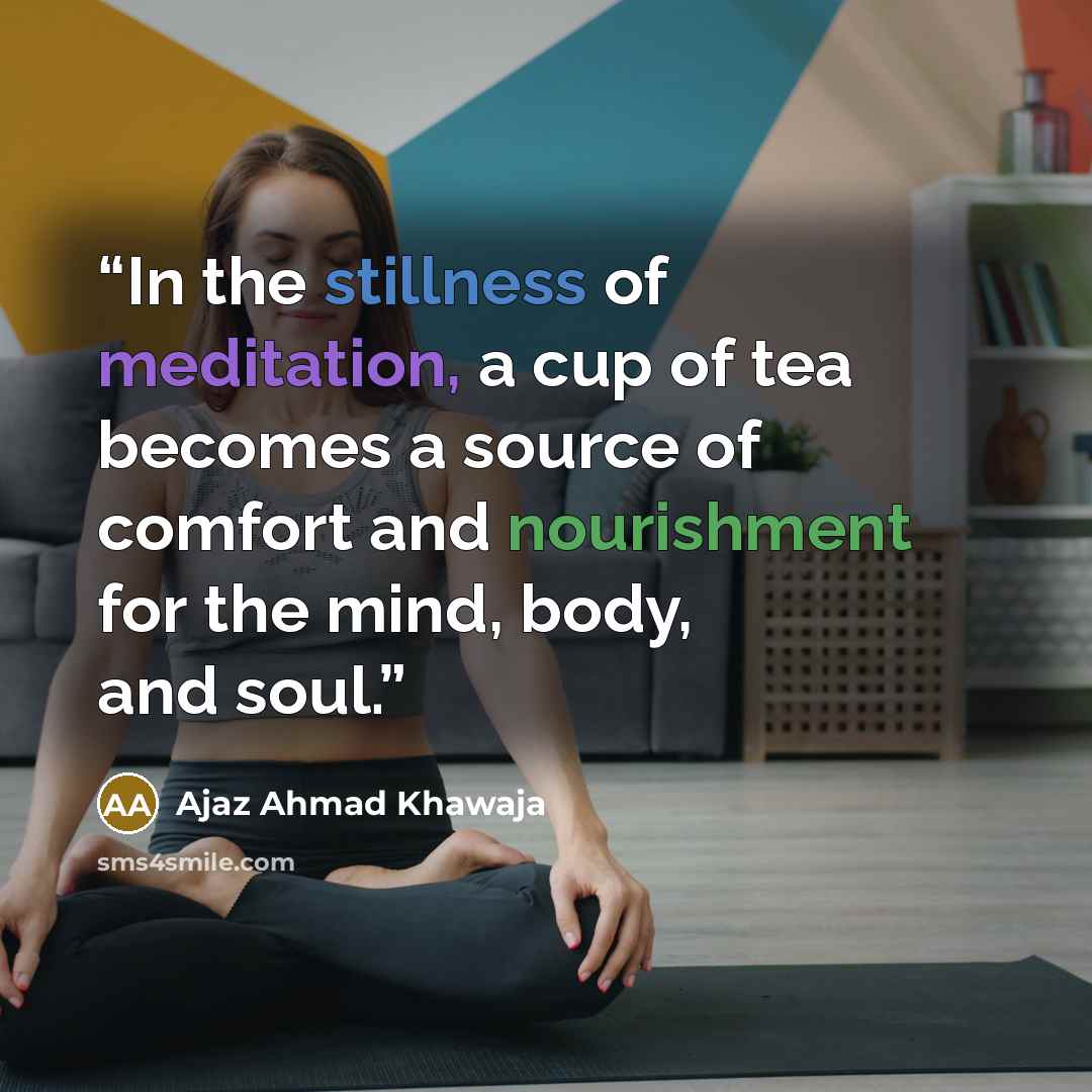 “In the stillness of meditation, a cup of tea becomes a source of comfort and nourishment for the mind, body, and soul.” quote by Ajaz Ahmad Khawaja