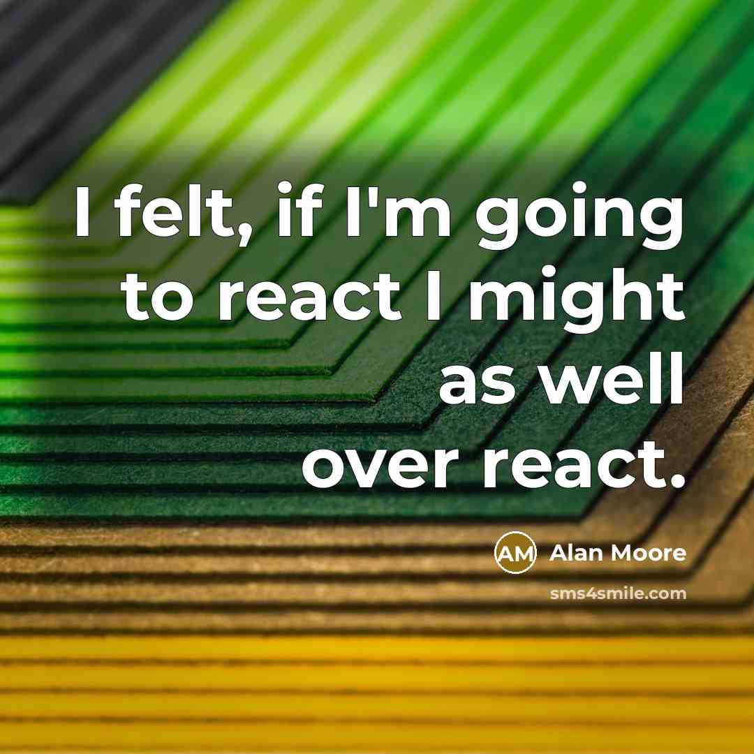 “I felt, if I'm going to react I might as well over react.” quote by Alan Moore