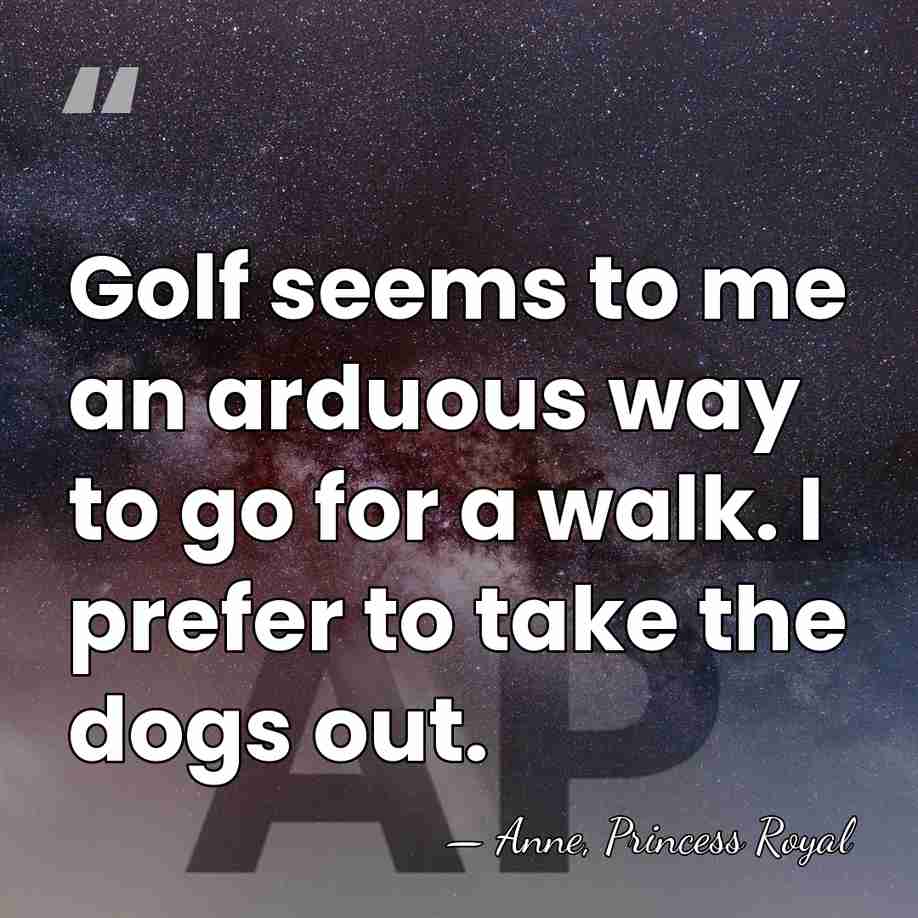 Golf seems to me an arduous way to go for a walk.&hellip; - Anne, Princess Royal