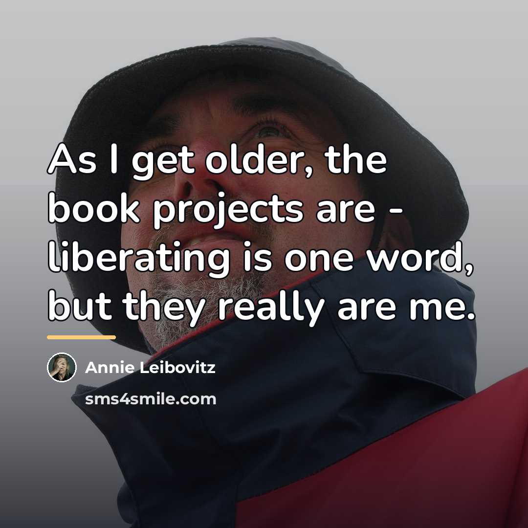 “As I get older, the book projects are - liberating…” quote by Annie Leibovitz