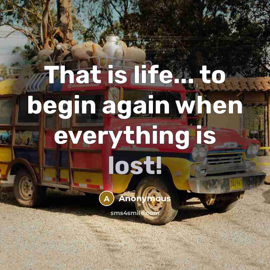 “That is life... to begin again when everything is lost!” quote by Anonymous