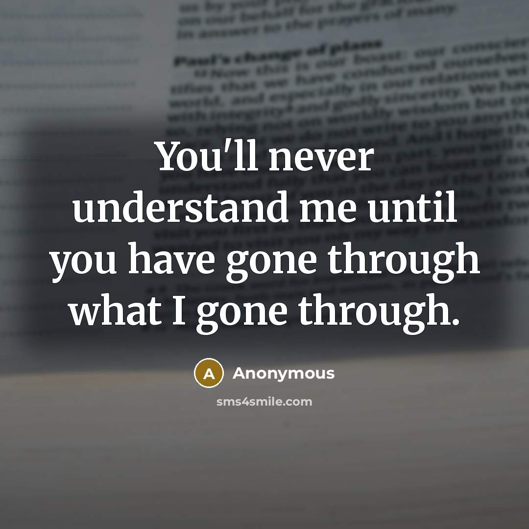 “You'll never understand me until you have gone through what I gone through.” quote by Anonymous