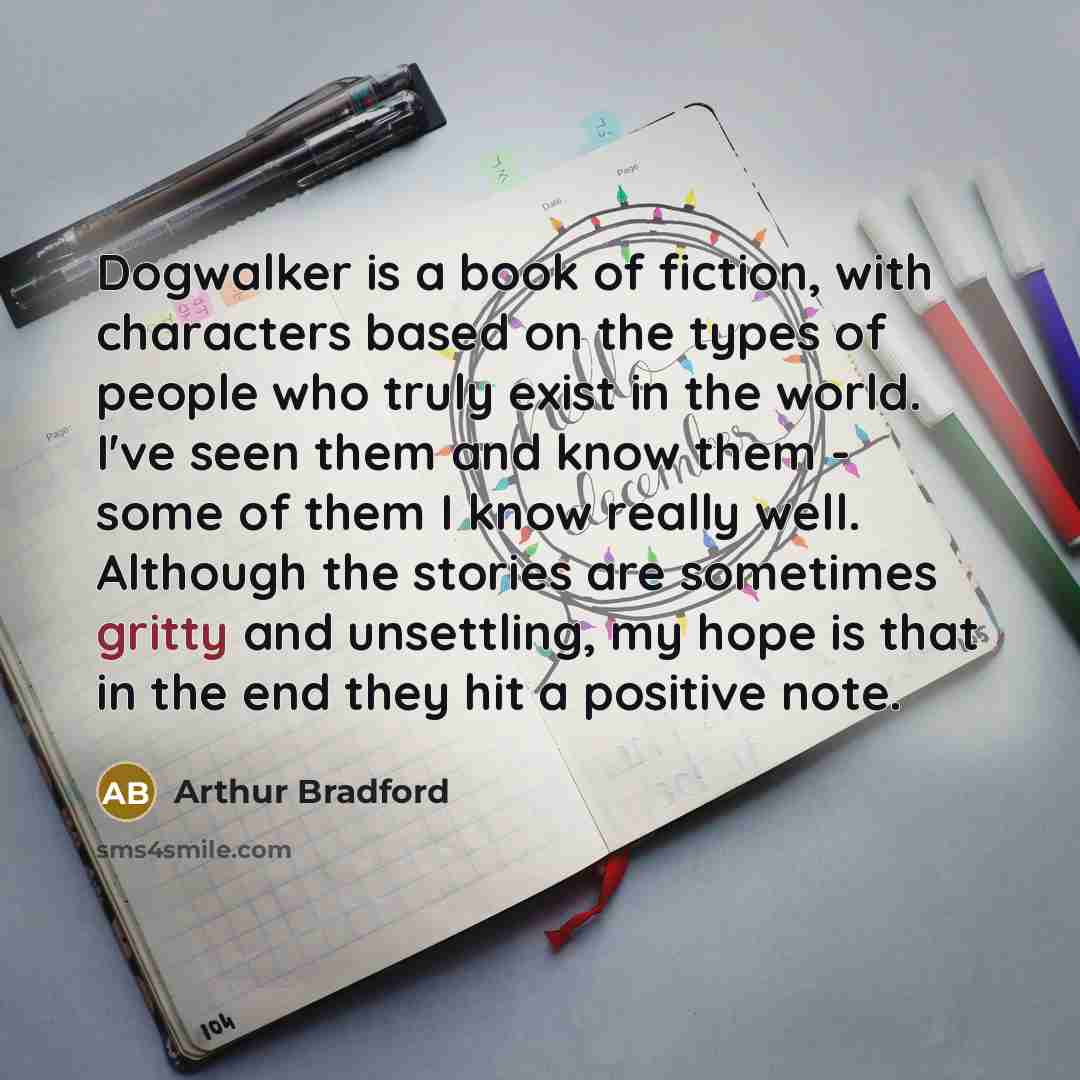 “Dogwalker is a book of fiction, with characters based on…” quote by Arthur Bradford