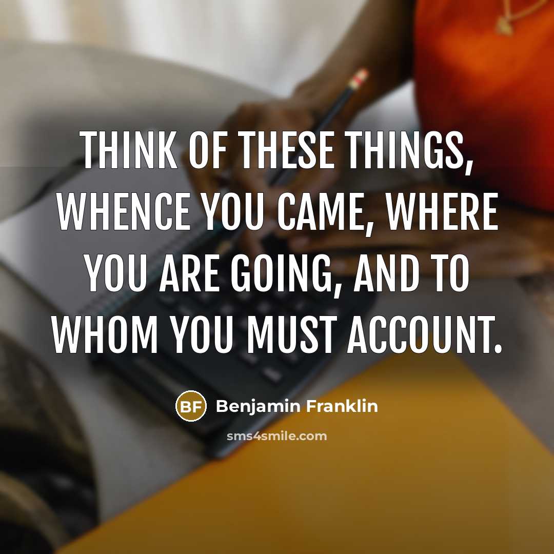 “Think of these things, whence you came, where you are…” quote by Benjamin Franklin