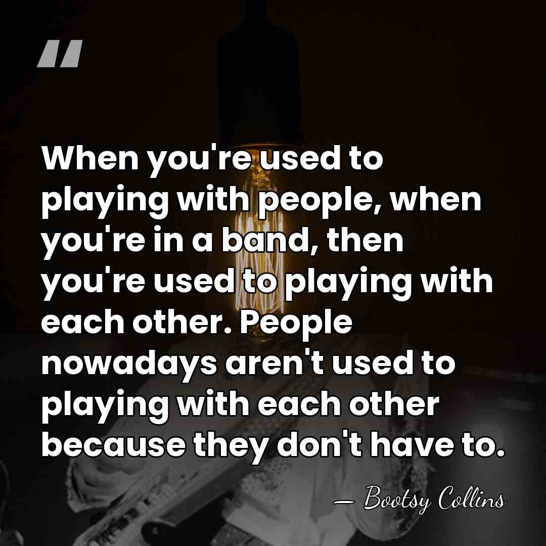 When you're used to playing with people, when you're in a band,&hellip; - Bootsy Collins