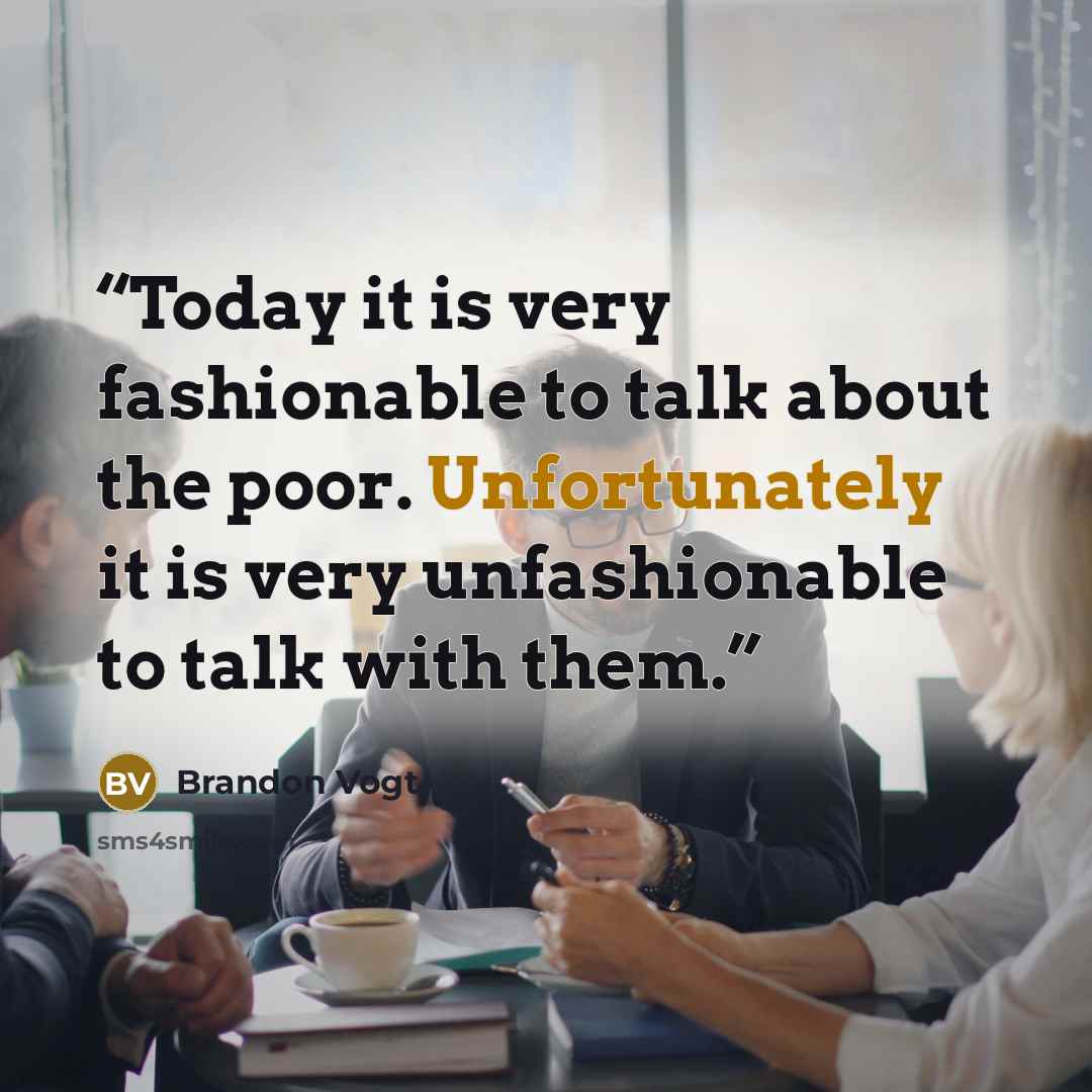 “Today it is very fashionable to talk about the poor. Unfortunately it is very unfashionable to talk with them.” quote by Brandon Vogt