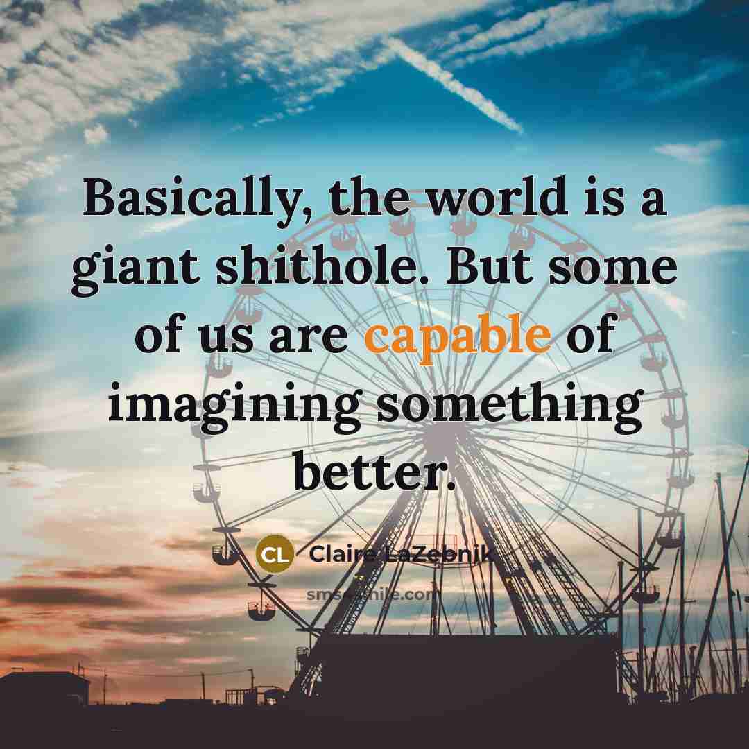 “Basically, the world is a giant shithole. But some of…” quote by Claire LaZebnik
