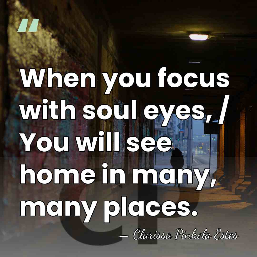When you focus with soul eyes, / You will see home in&hellip; - Clarissa Pinkola Estes