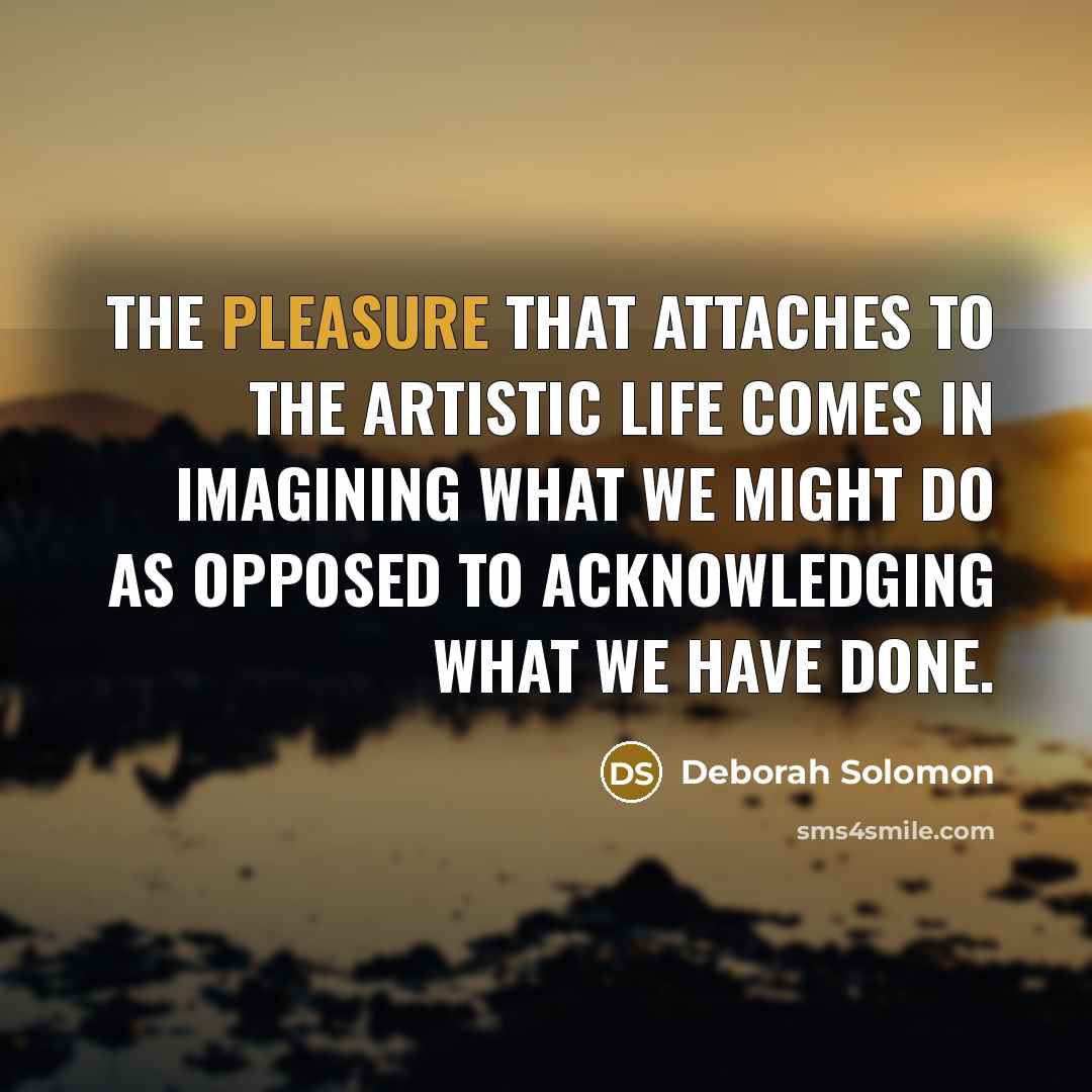 “The pleasure that attaches to the artistic life comes in…” quote by Deborah Solomon