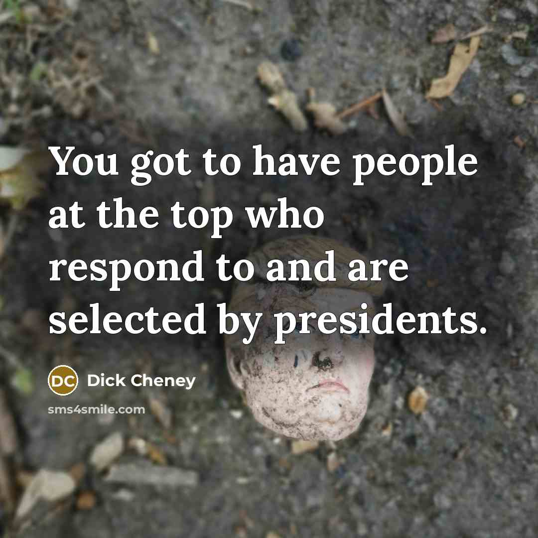 “You got to have people at the top who respond…” quote by Dick Cheney
