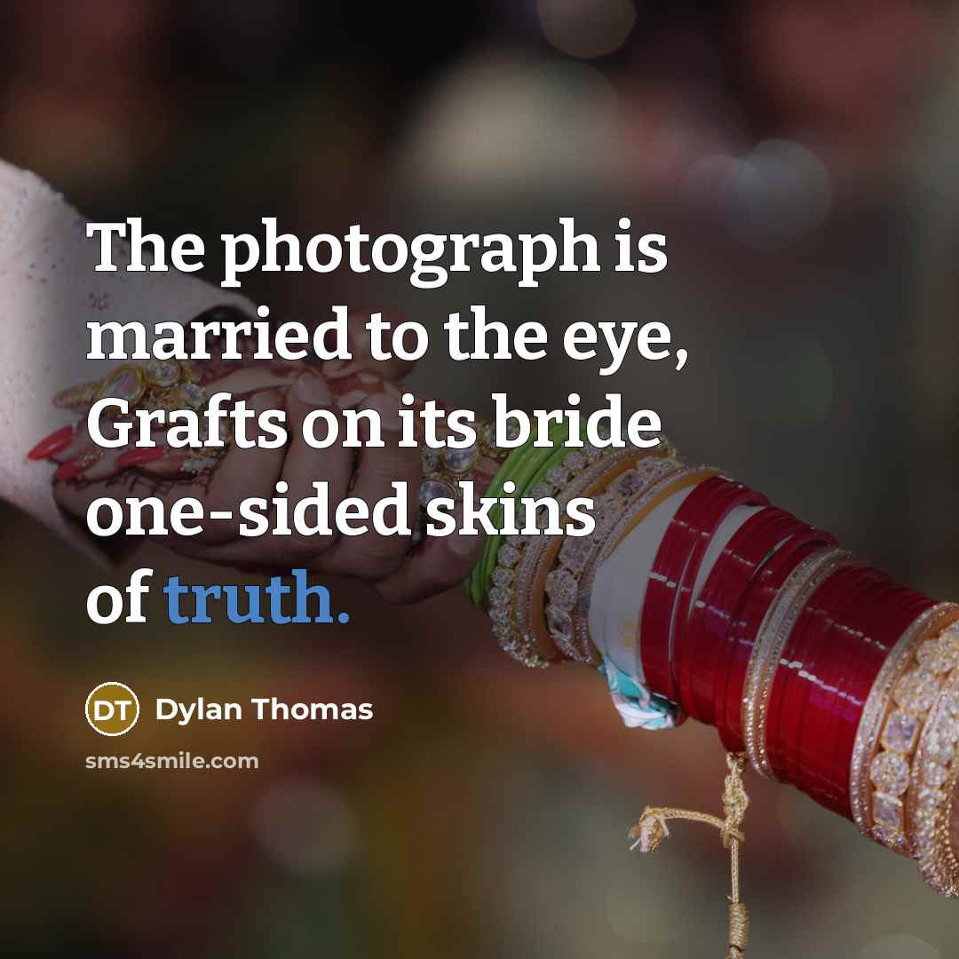 “The photograph is married to the eye, Grafts on its bride one-sided skins of truth.” quote by Dylan Thomas