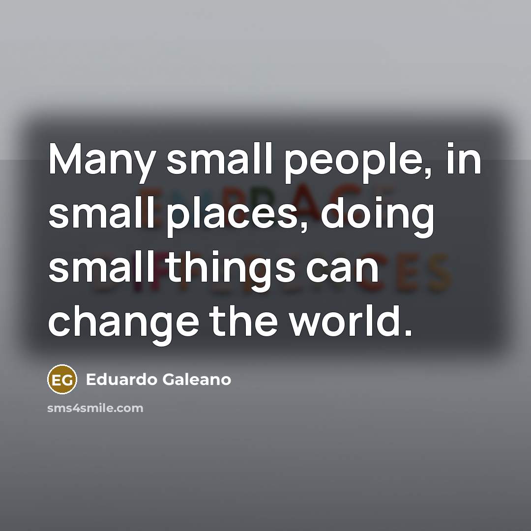 “Many small people, in small places, doing small things can…” quote by Eduardo Galeano