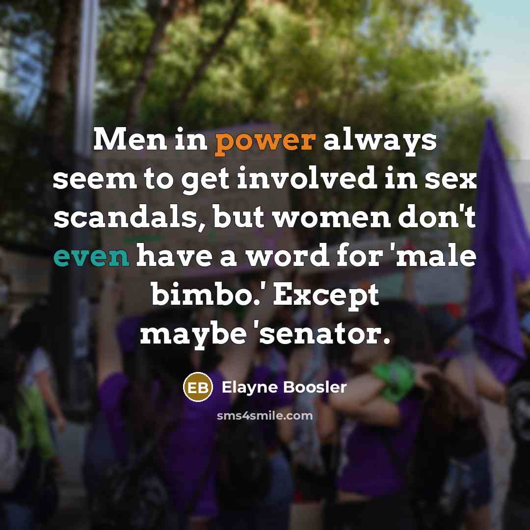 “Men in power always seem to get involved in sex scandals, but women don't even have a word for 'male bimbo.' Except maybe 'senator.” quote by Elayne Boosler