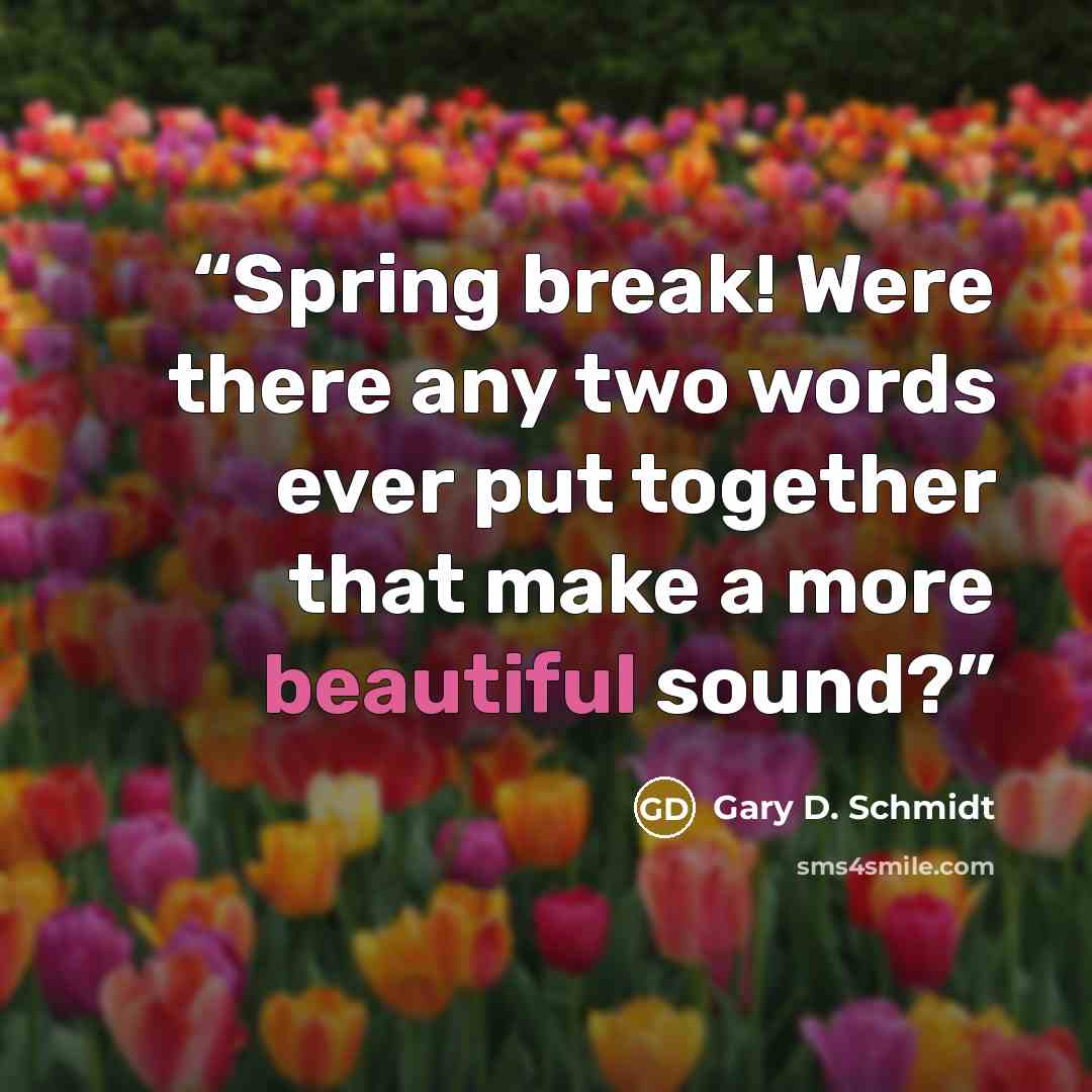 “Spring break! Were there any two words ever put together that make a more beautiful sound?” quote by Gary D. Schmidt