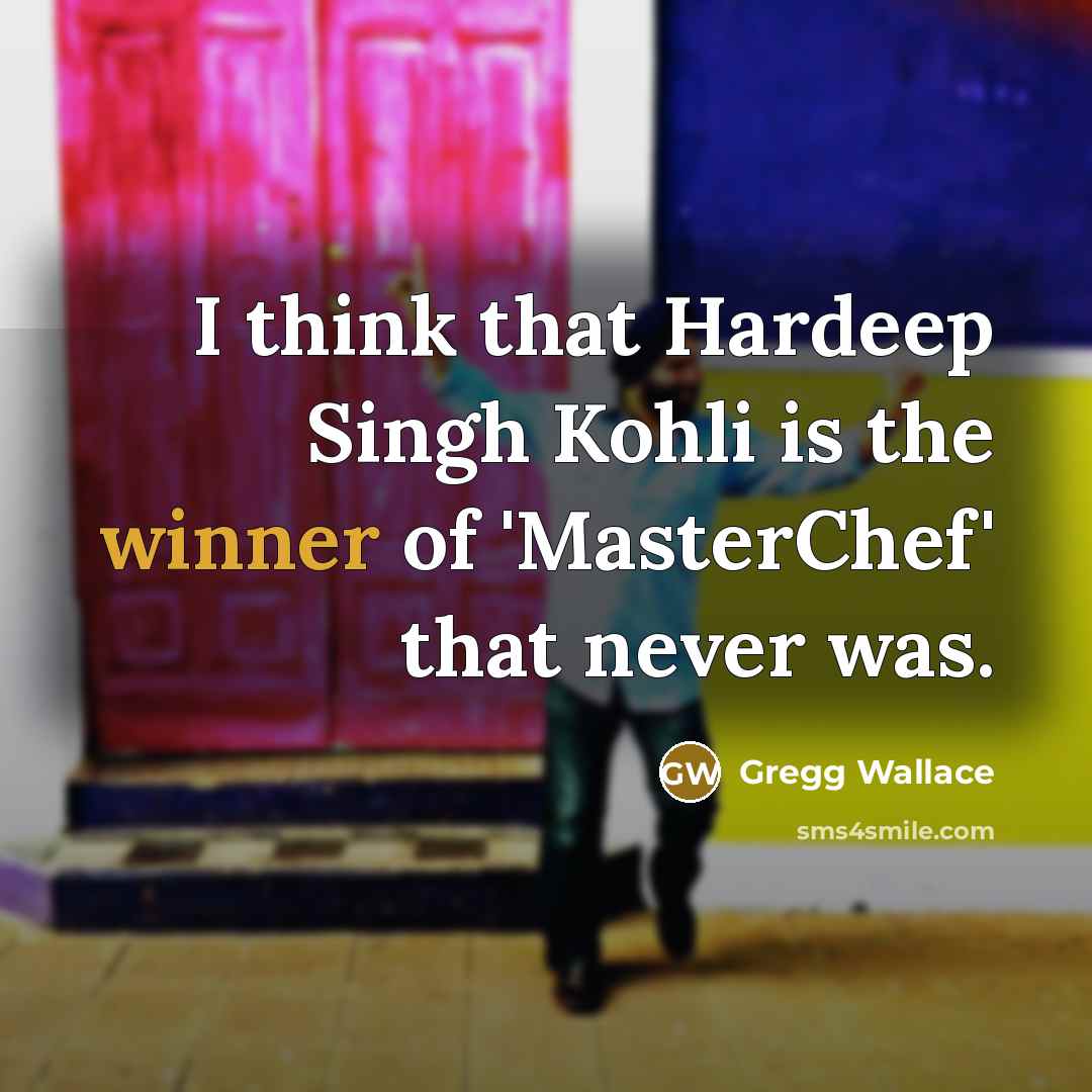 “I think that Hardeep Singh Kohli is the winner of…” quote by Gregg Wallace
