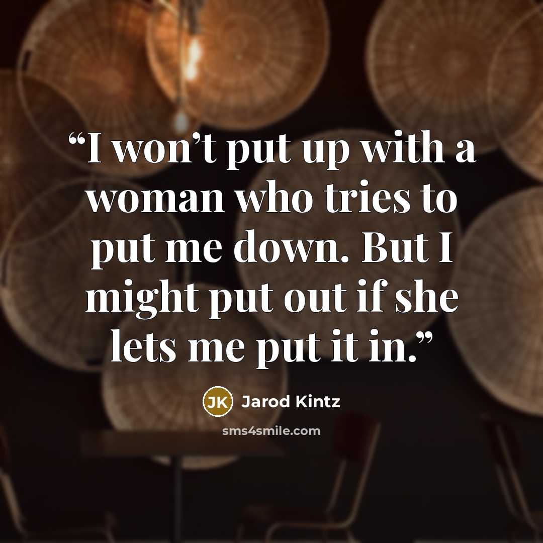 “I won’t put up with a woman who tries to put me down. But I might put out if she lets me put it in.” quote by Jarod Kintz