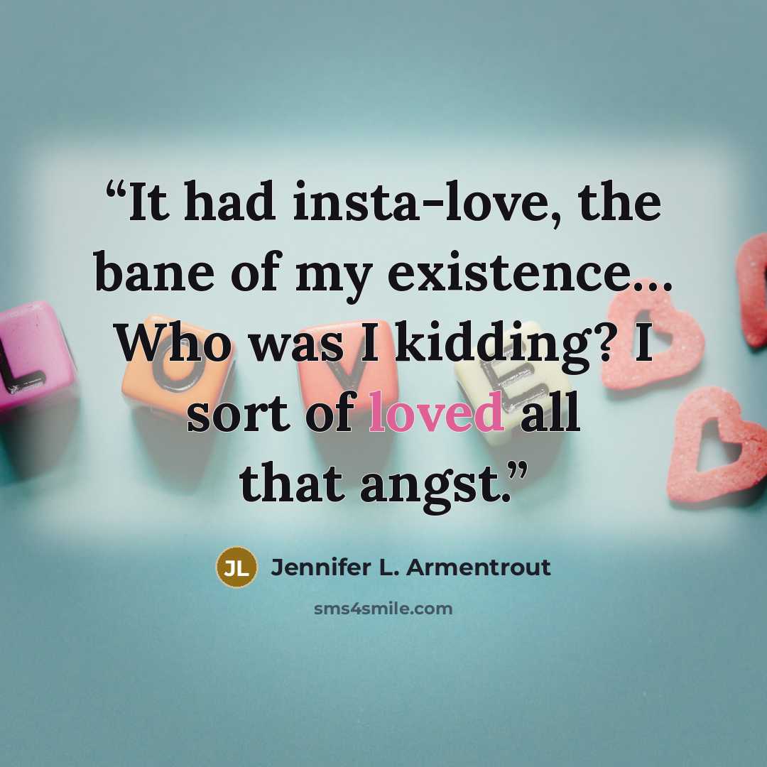 “It had insta-love, the bane of my existence… Who was I kidding? I sort of loved all that angst.” quote by Jennifer L. Armentrout