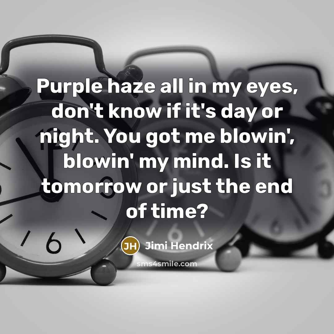 “Purple haze all in my eyes, don't know if it's day or night. You got me blowin', blowin' my mind. Is it tomorrow or just the end of time?” quote by Jimi Hendrix