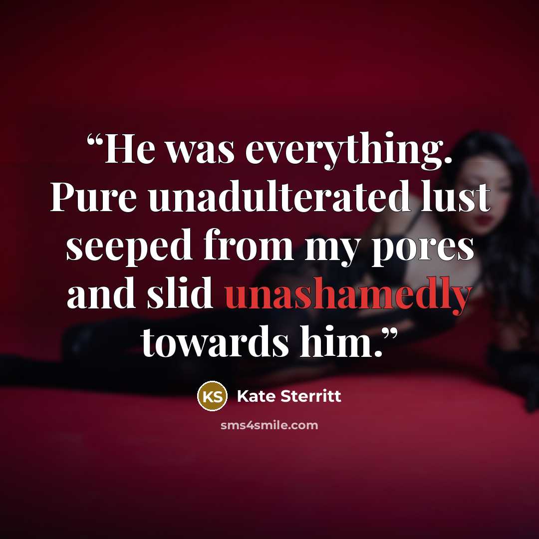 “He was everything. Pure unadulterated lust seeped from my pores and slid unashamedly towards him.” quote by Kate Sterritt