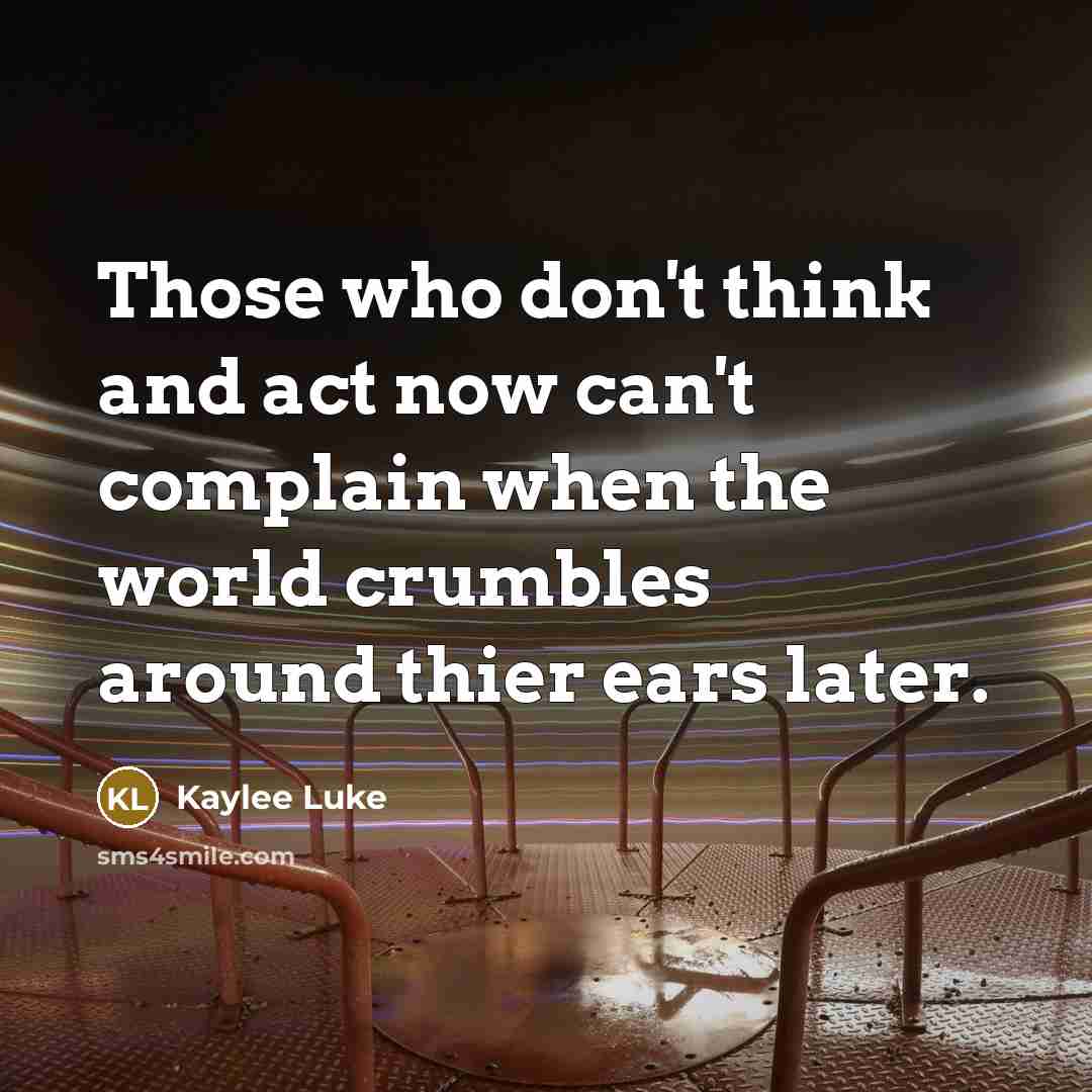 “Those who don't think and act now can't complain when the world crumbles around thier ears later.” quote by Kaylee Luke