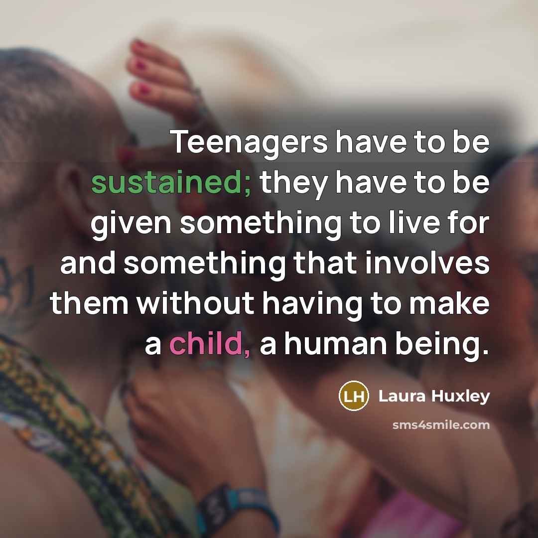 “Teenagers have to be sustained; they have to be given…” quote by Laura Huxley