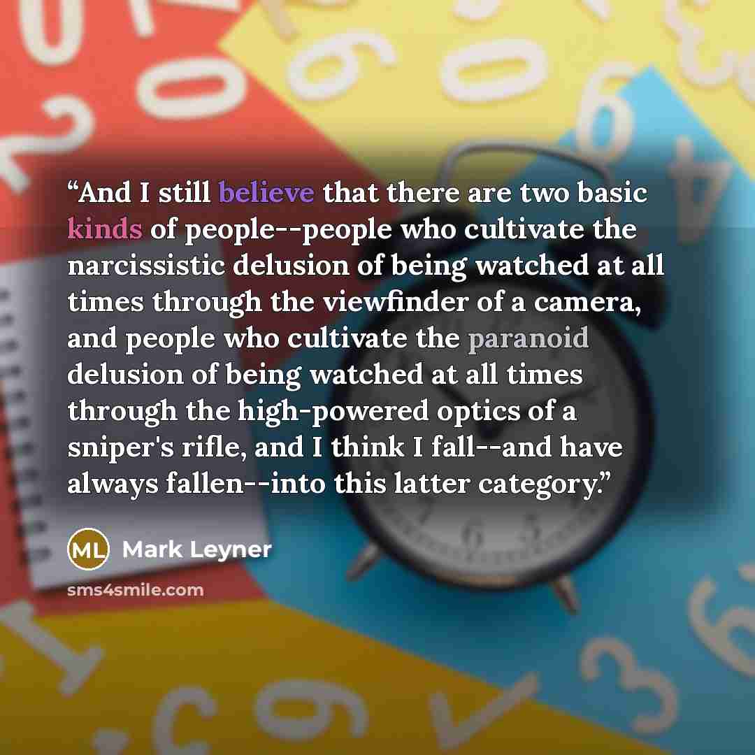 “And I still believe that there are two basic kinds of people--people who cultivate the narcissistic delusion of being watched at all times through the viewfinder of a camera, and people who cultivate the paranoid delusion of being watched at all times through the high-powered optics of a sniper's…” quote by Mark Leyner