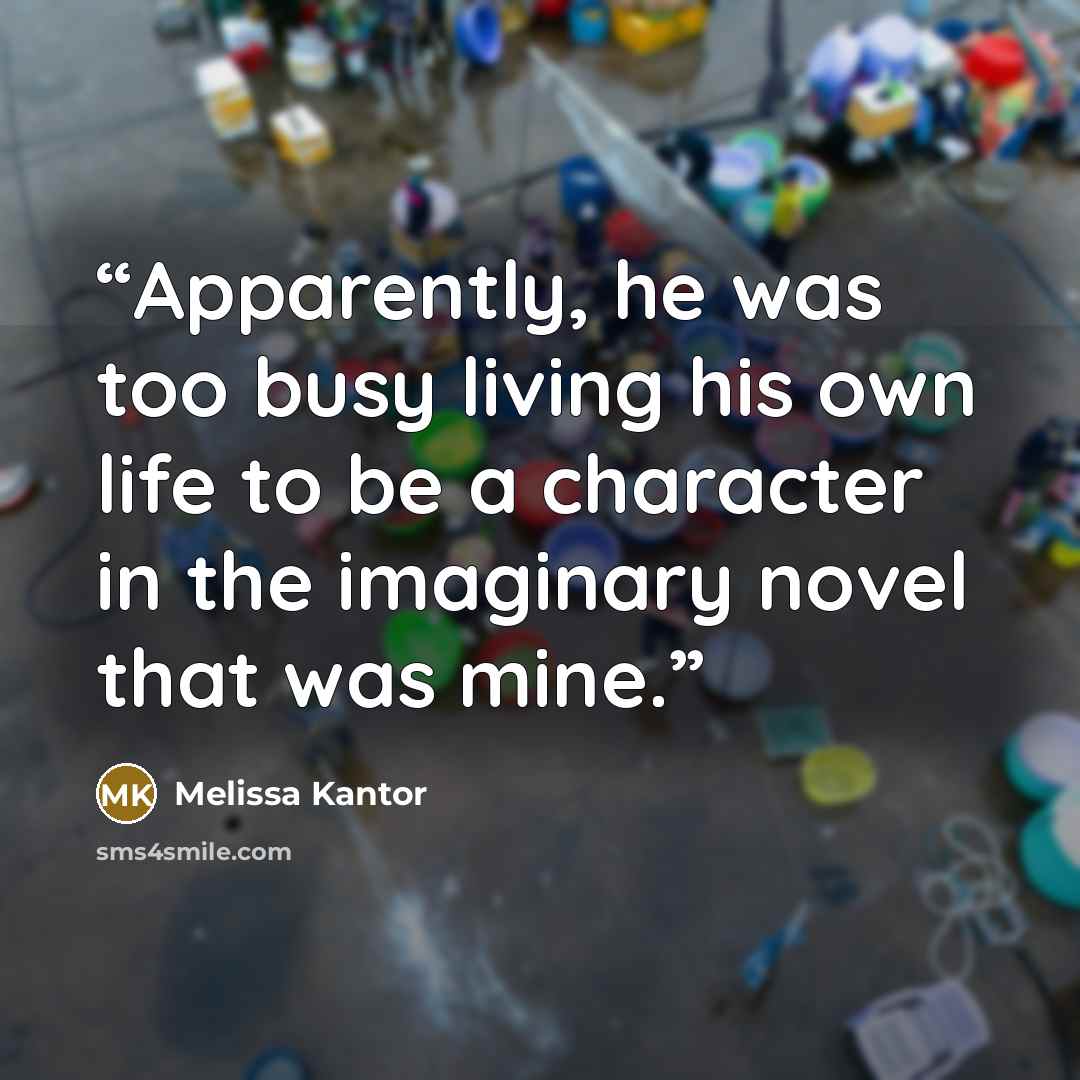 “Apparently, he was too busy living his own life to be a character in the imaginary novel that was mine.” quote by Melissa Kantor