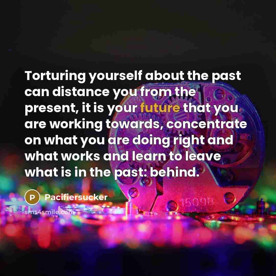 “Torturing yourself about the past can distance you from the…” quote by Pacifiersucker