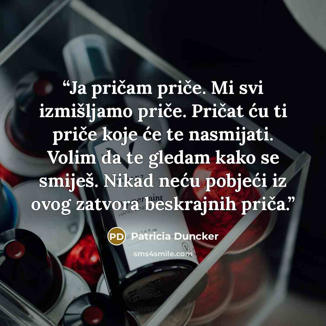 “Ja pričam priče. Mi svi izmišljamo priče. Pričat ću ti priče koje će te nasmijati. Volim da te gledam kako se smiješ. Nikad neću pobjeći iz ovog zatvora beskrajnih priča.” quote by Patricia Duncker