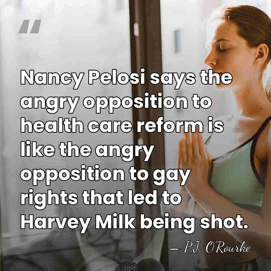 Nancy Pelosi says the angry opposition to health care reform is like&hellip; - P.J. O'Rourke