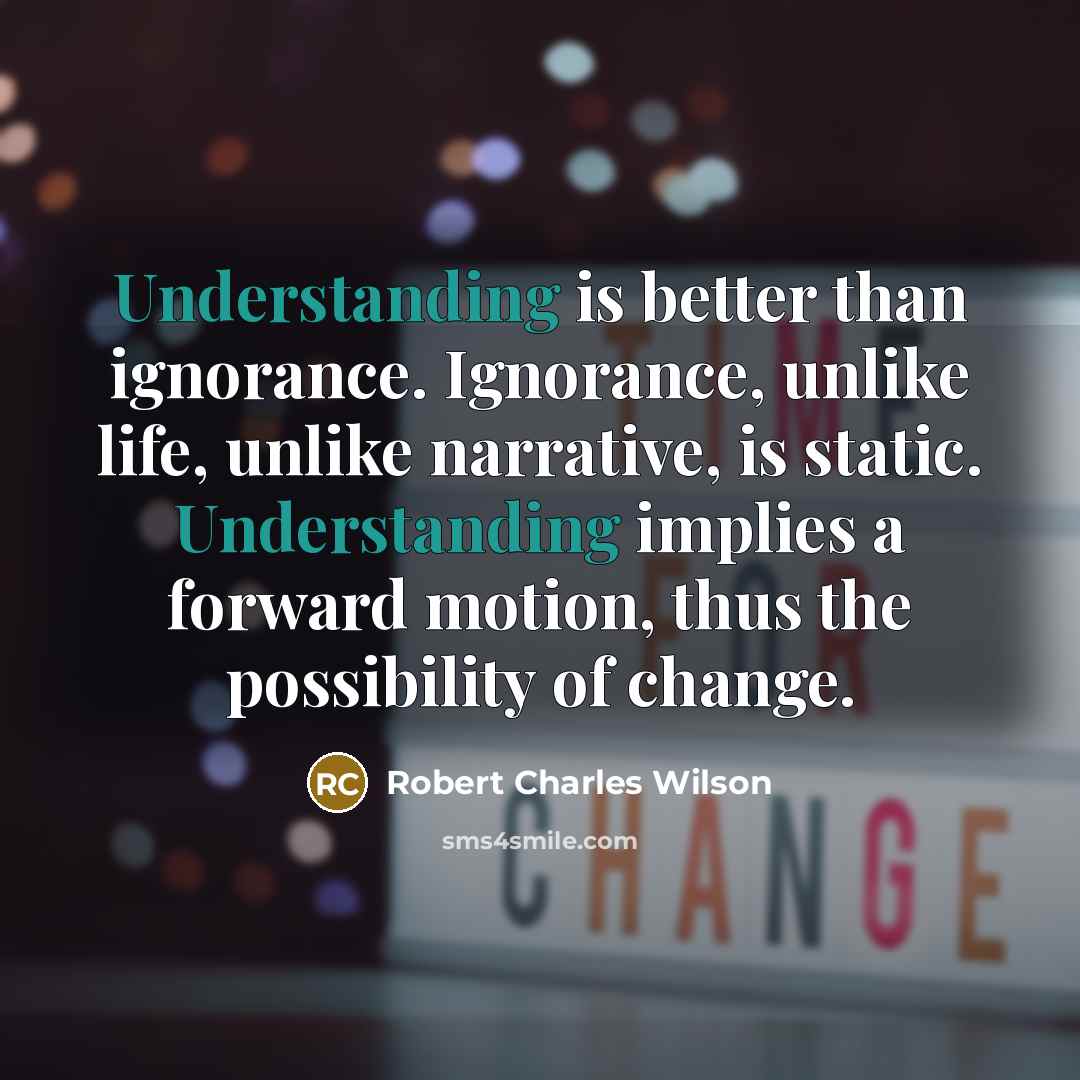 “Understanding is better than ignorance. Ignorance, unlike life, unlike narrative,…” quote by Robert Charles Wilson