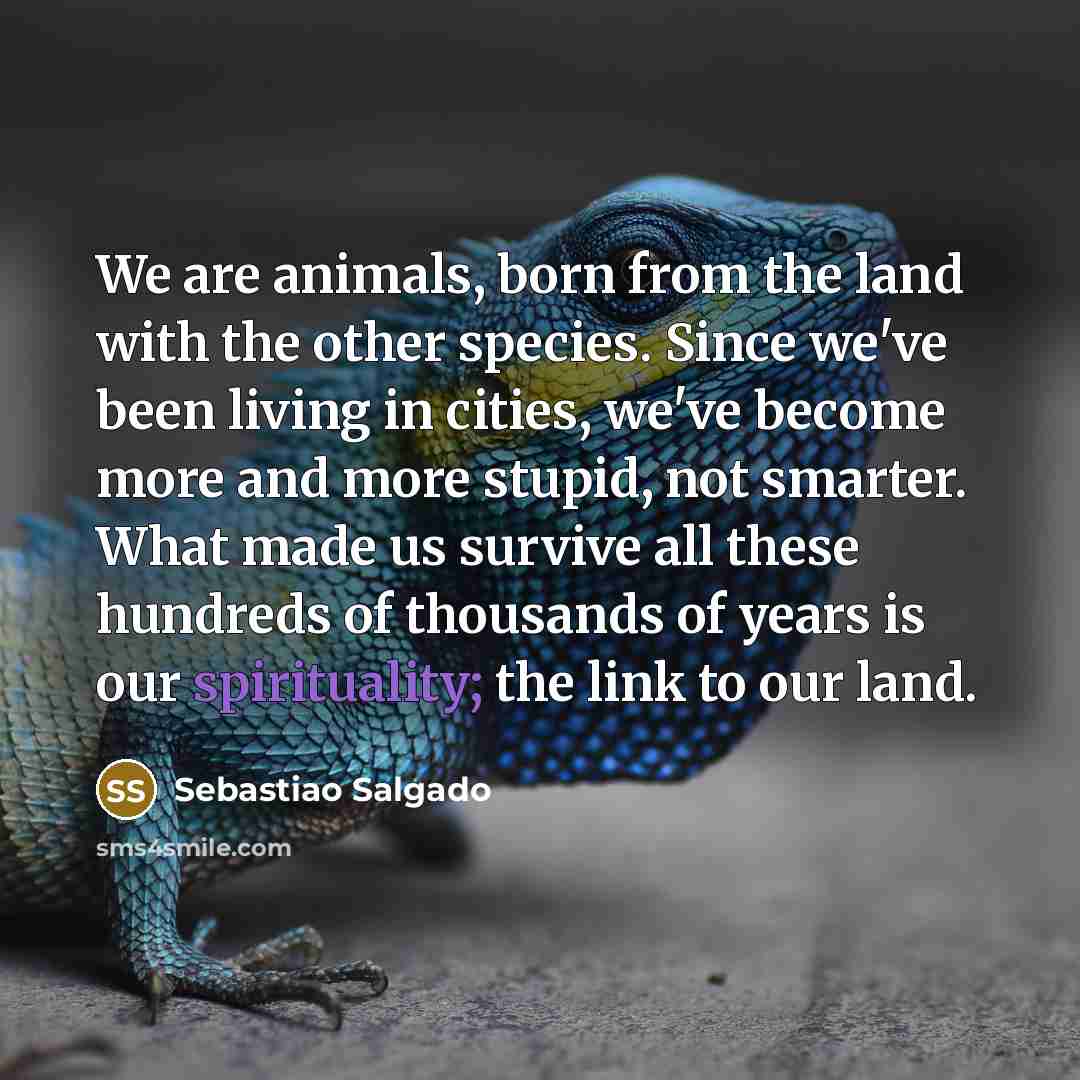 “We are animals, born from the land with the other…” quote by Sebastiao Salgado