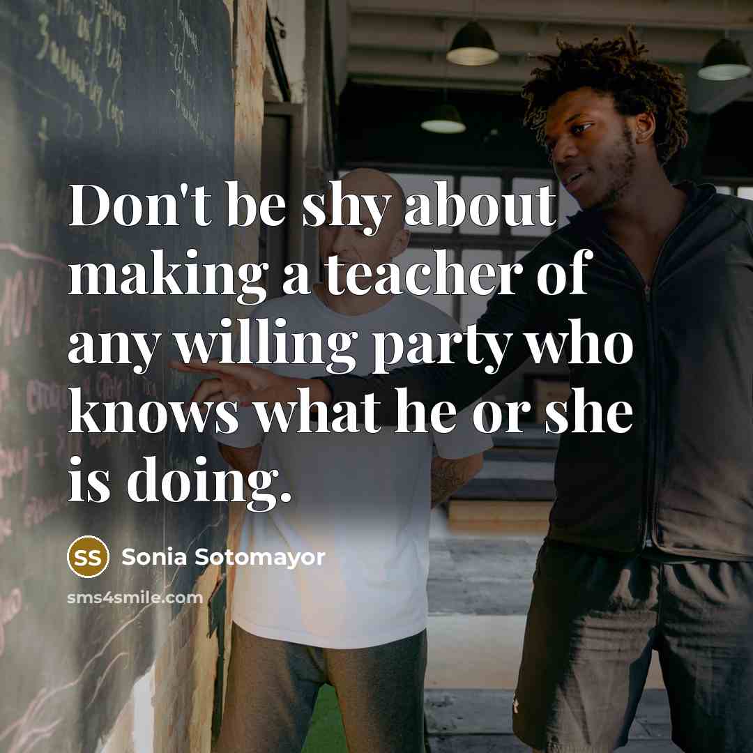 “Don't be shy about making a teacher of any willing…” quote by Sonia Sotomayor