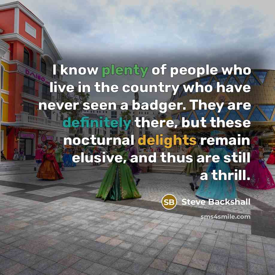 “I know plenty of people who live in the country who have never seen a badger. They are definitely there, but these nocturnal delights remain elusive, and thus are still a thrill.” quote by Steve Backshall