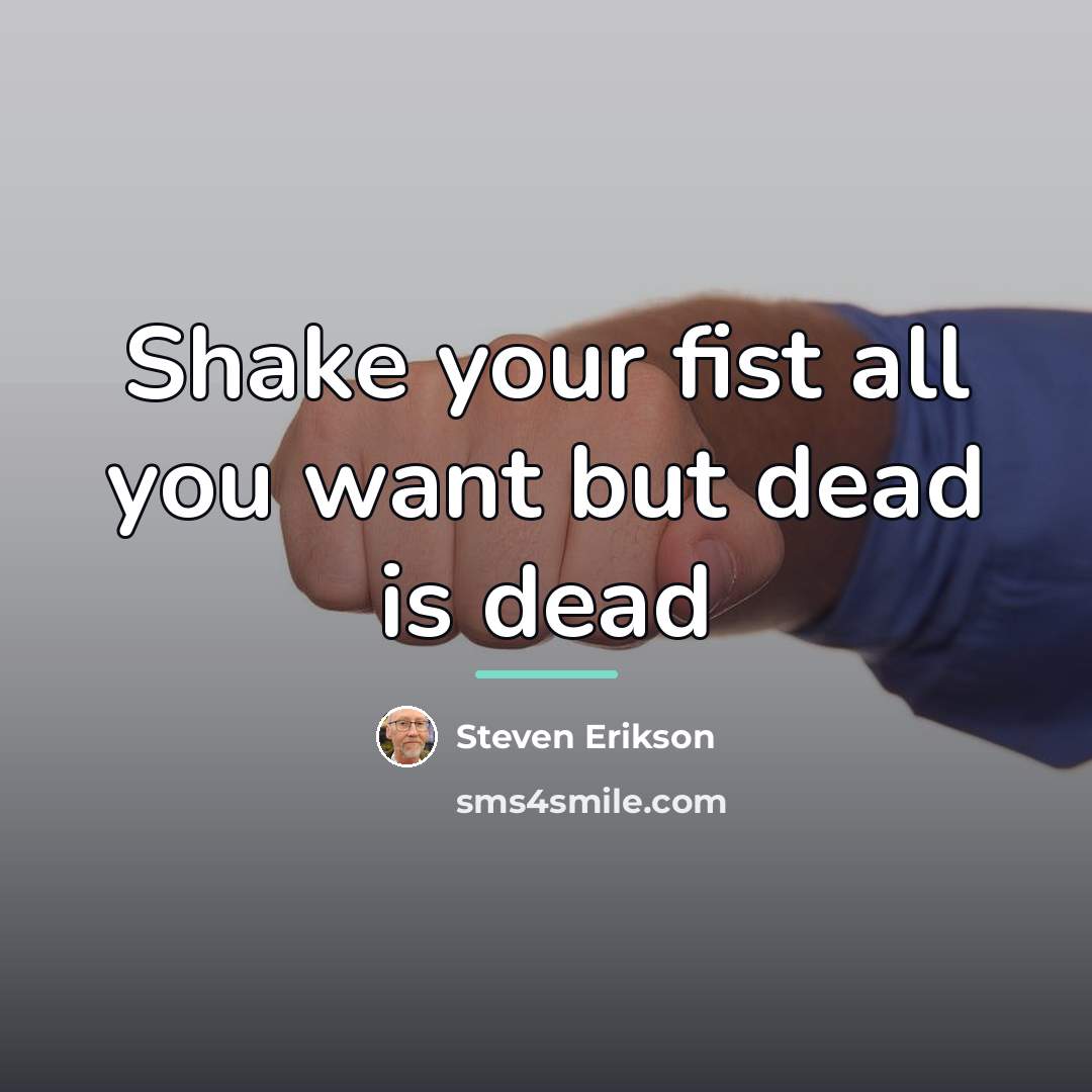 “Shake your fist all you want but dead is dead…” quote by Steven Erikson