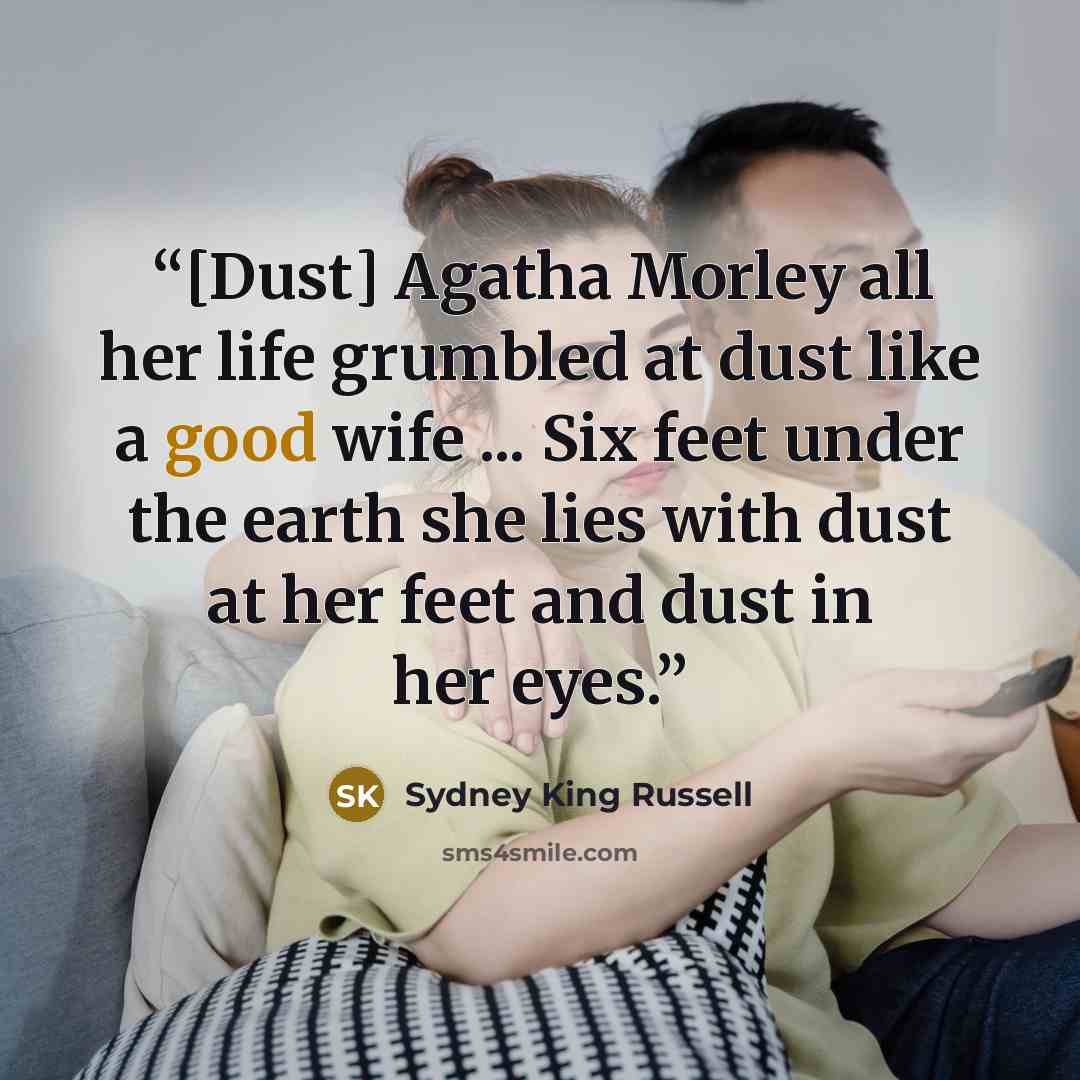 “[Dust] Agatha Morley all her life grumbled at dust like a good wife ... Six feet under the earth she lies with dust at her feet and dust in her eyes.” quote by Sydney King Russell