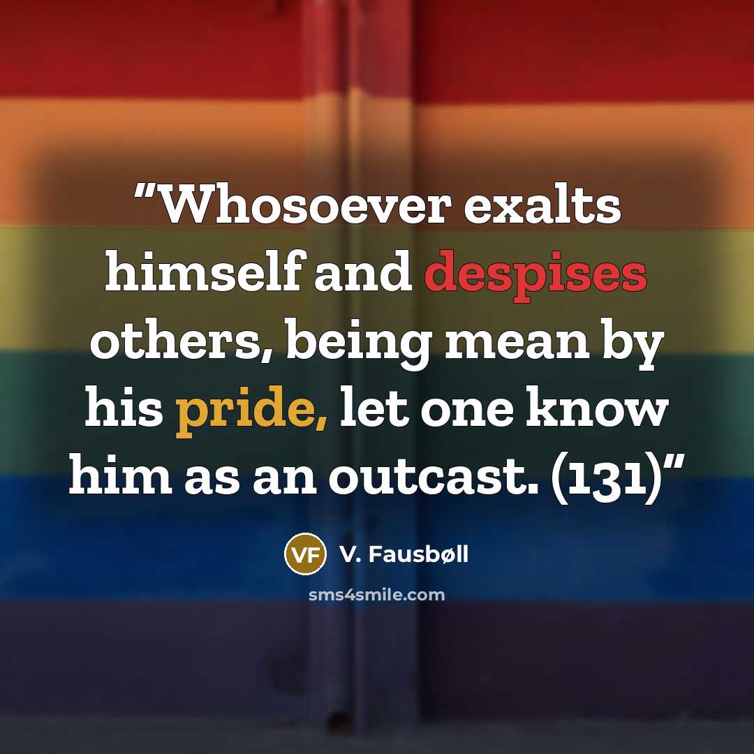 “Whosoever exalts himself and despises others, being mean by his pride, let one know him as an outcast. (131)” quote by V. Fausbøll