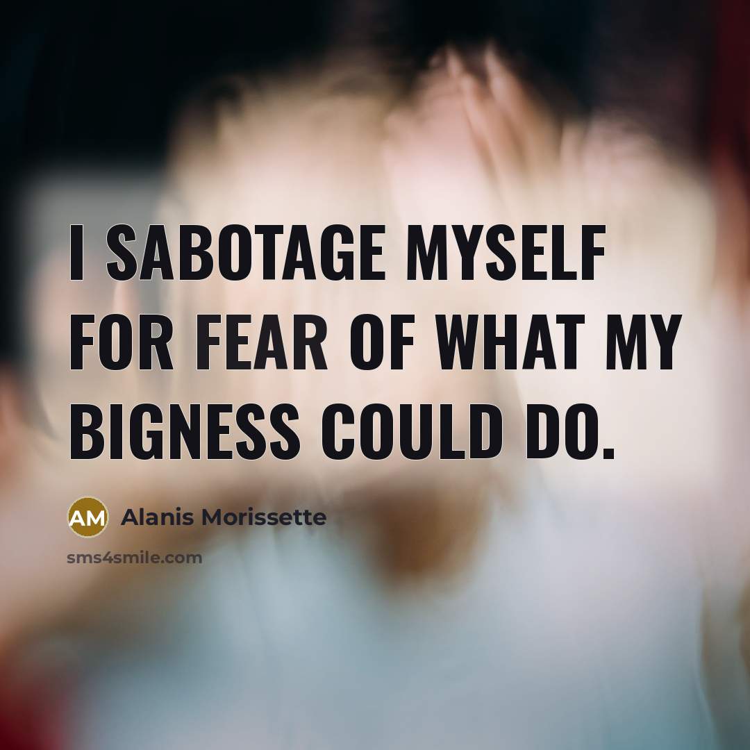 “I sabotage myself for fear of what my bigness could do.” quote by Alanis Morissette