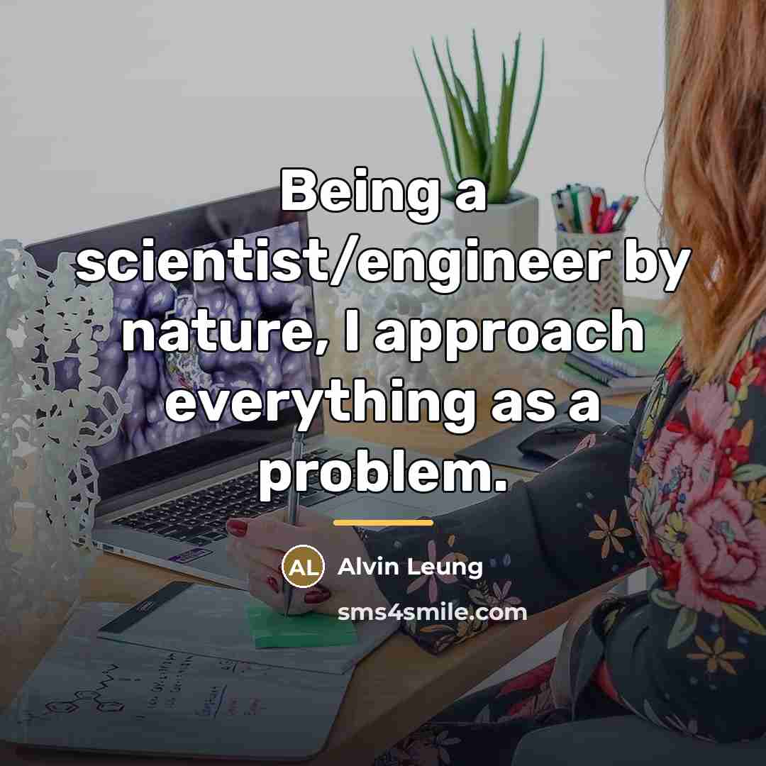 “Being a scientist/engineer by nature, I approach everything as a…” quote by Alvin Leung