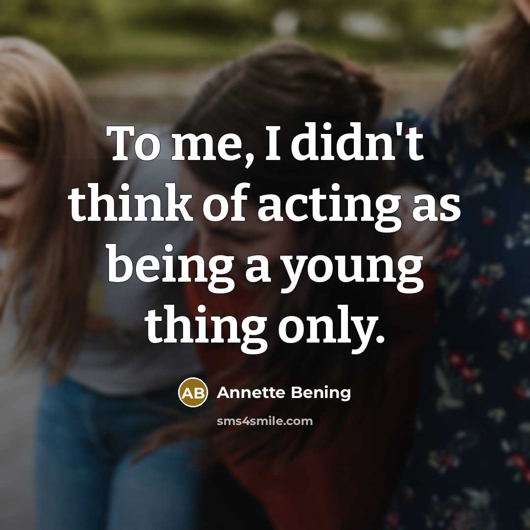“To me, I didn't think of acting as being a…” quote by Annette Bening