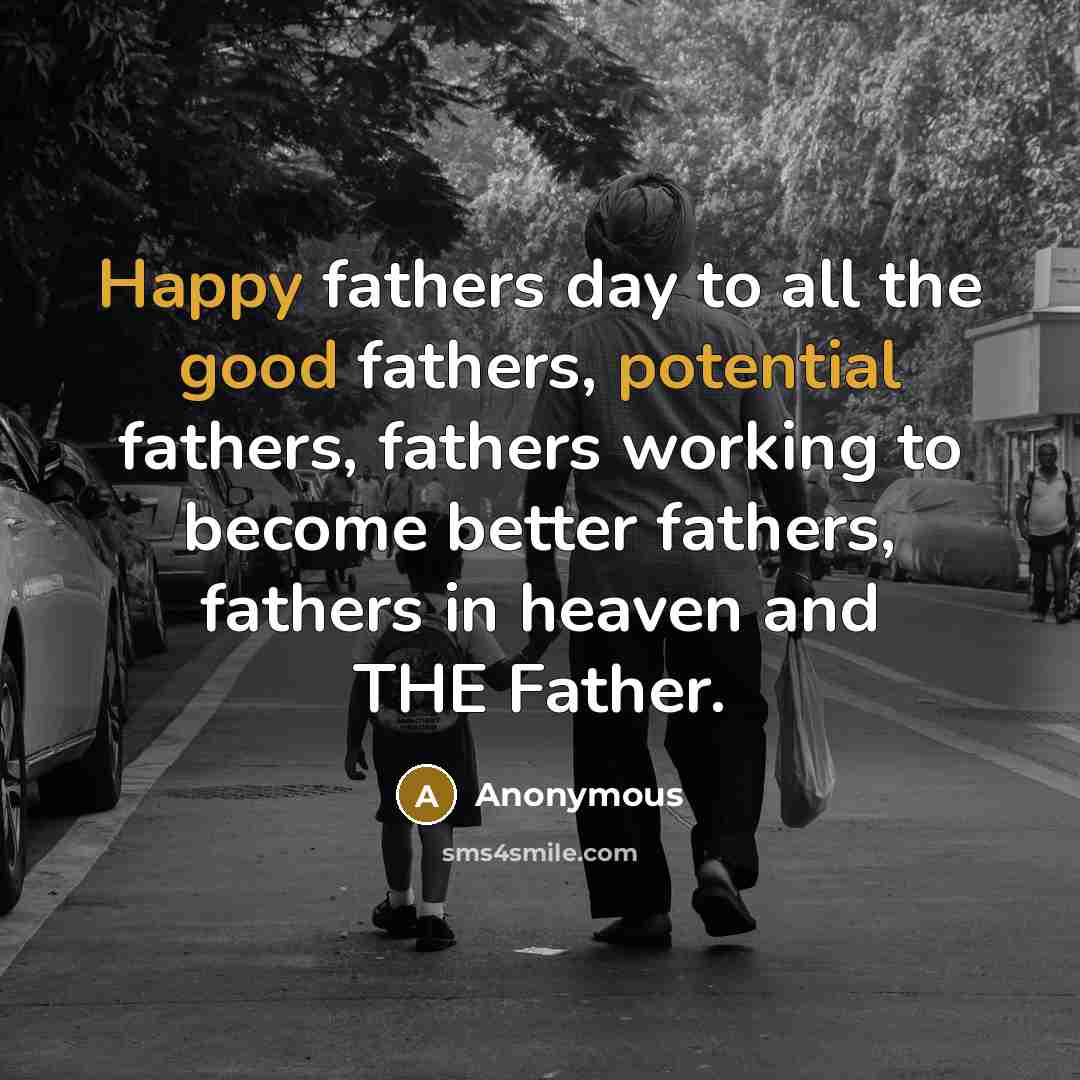 “Happy fathers day to all the good fathers, potential fathers, fathers working to become better fathers, fathers in heaven and THE Father.” quote by Anonymous