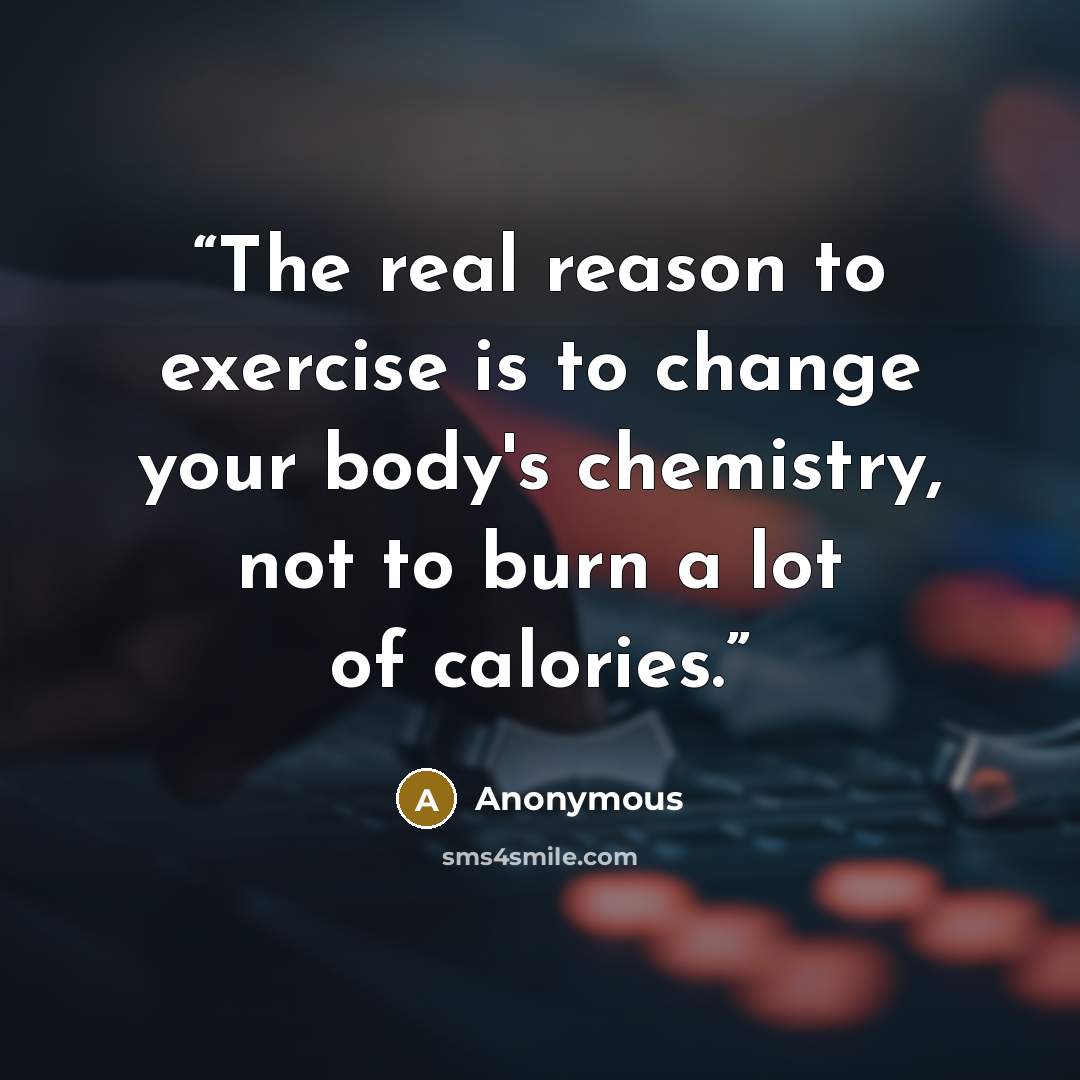 “The real reason to exercise is to change your body's chemistry, not to burn a lot of calories.” quote by Anonymous